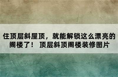 住顶层斜屋顶，就能解锁这么漂亮的阁楼了！ 顶层斜顶阁楼装修图片